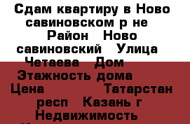 Сдам квартиру в Ново-савиновском р-не › Район ­ Ново-савиновский › Улица ­ Четаева › Дом ­ 43 › Этажность дома ­ 10 › Цена ­ 15 000 - Татарстан респ., Казань г. Недвижимость » Квартиры аренда   . Татарстан респ.,Казань г.